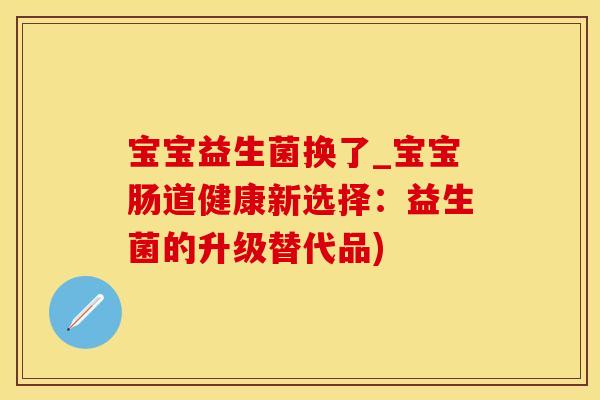 宝宝益生菌换了_宝宝肠道健康新选择：益生菌的升级替代品)