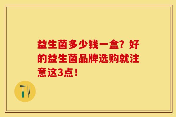 益生菌多少钱一盒？好的益生菌品牌选购就注意这3点！