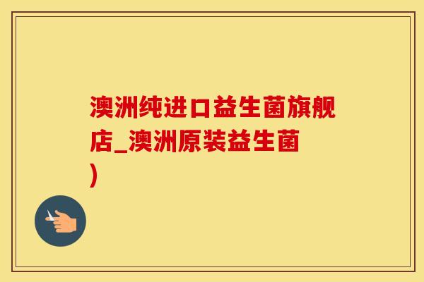 澳洲纯进口益生菌旗舰店_澳洲原装益生菌 )