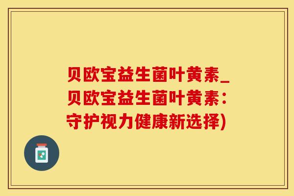 贝欧宝益生菌叶黄素_贝欧宝益生菌叶黄素：守护视力健康新选择)