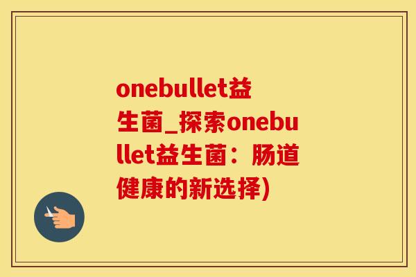onebullet益生菌_探索onebullet益生菌：肠道健康的新选择)