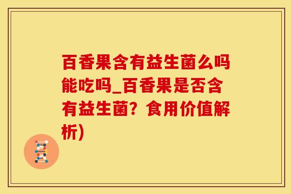 百香果含有益生菌么吗能吃吗_百香果是否含有益生菌？食用价值解析)