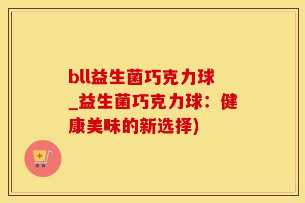 bll益生菌巧克力球_益生菌巧克力球：健康美味的新选择)