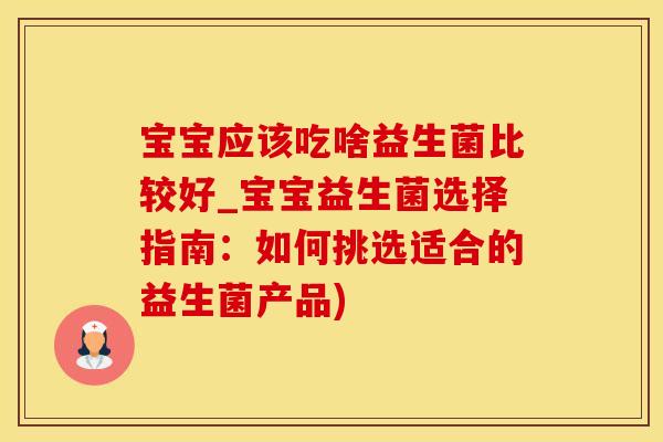 宝宝应该吃啥益生菌比较好_宝宝益生菌选择指南：如何挑选适合的益生菌产品)