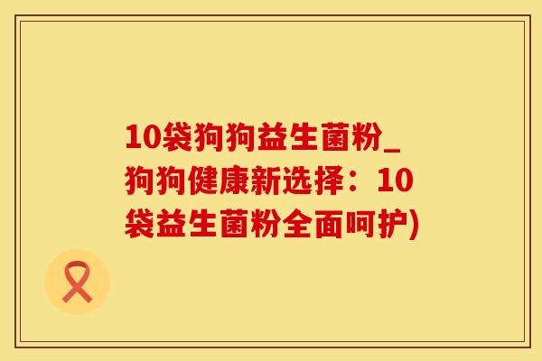 10袋狗狗益生菌粉_狗狗健康新选择：10袋益生菌粉全面呵护)