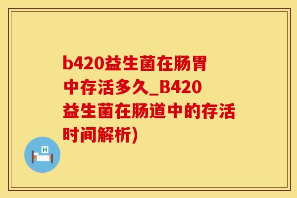b420益生菌在肠胃中存活多久_B420益生菌在肠道中的存活时间解析)
