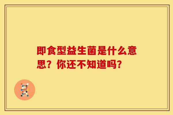 即食型益生菌是什么意思？你还不知道吗？