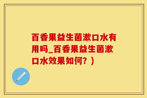 百香果益生菌漱口水有用吗_百香果益生菌漱口水效果如何？)