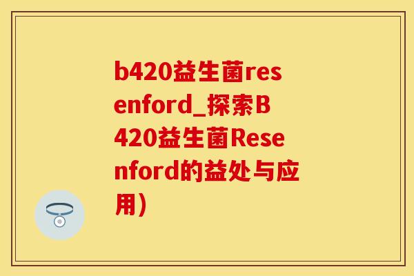 b420益生菌resenford_探索B420益生菌Resenford的益处与应用)