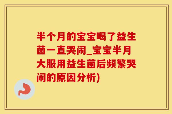 半个月的宝宝喝了益生菌一直哭闹_宝宝半月大服用益生菌后频繁哭闹的原因分析)