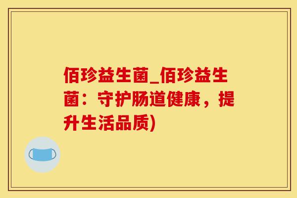 佰珍益生菌_佰珍益生菌：守护肠道健康，提升生活品质)