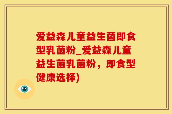 爱益森儿童益生菌即食型乳菌粉_爱益森儿童益生菌乳菌粉，即食型健康选择)