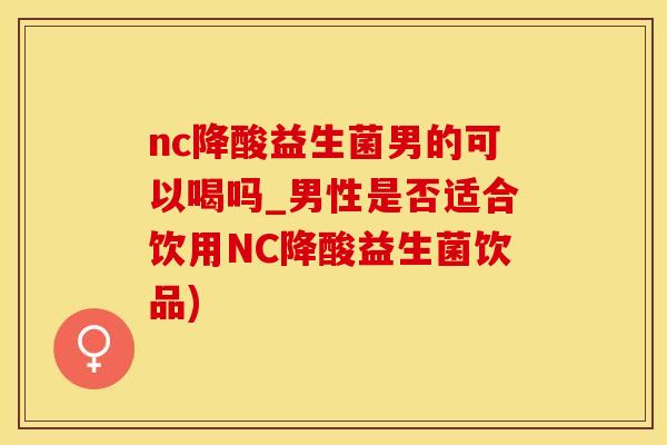 nc降酸益生菌男的可以喝吗_男性是否适合饮用NC降酸益生菌饮品)
