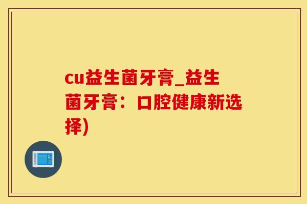 cu益生菌牙膏_益生菌牙膏：口腔健康新选择)