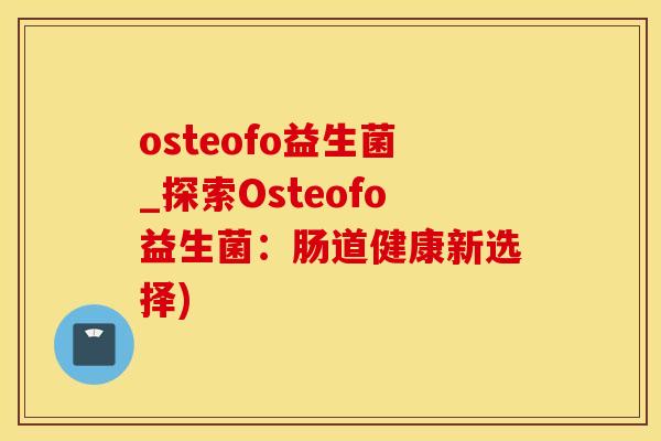 osteofo益生菌_探索Osteofo益生菌：肠道健康新选择)