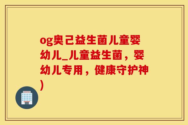 og奥己益生菌儿童婴幼儿_儿童益生菌，婴幼儿专用，健康守护神)