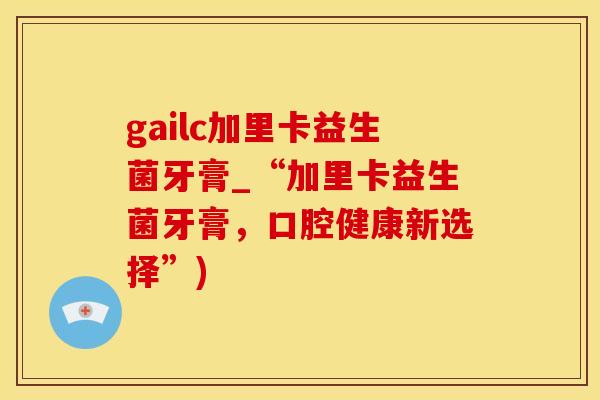 gailc加里卡益生菌牙膏_“加里卡益生菌牙膏，口腔健康新选择”)