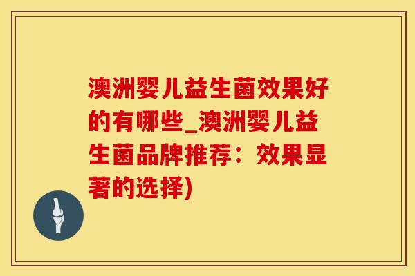 澳洲婴儿益生菌效果好的有哪些_澳洲婴儿益生菌品牌推荐：效果显著的选择)
