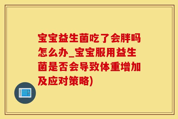 宝宝益生菌吃了会胖吗怎么办_宝宝服用益生菌是否会导致体重增加及应对策略)
