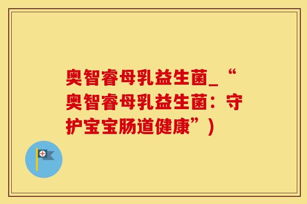 奥智睿母乳益生菌_“奥智睿母乳益生菌：守护宝宝肠道健康”)