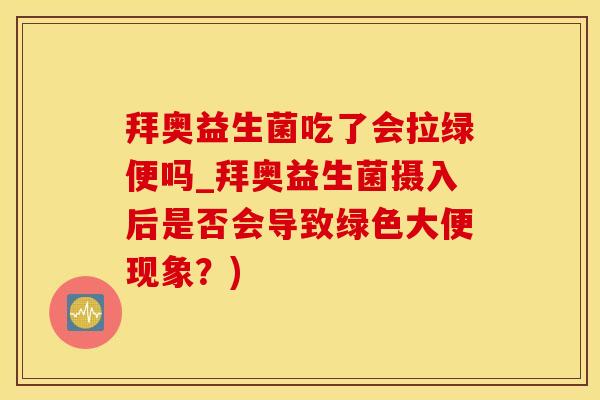 拜奥益生菌吃了会拉绿便吗_拜奥益生菌摄入后是否会导致绿色大便现象？)