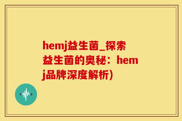 hemj益生菌_探索益生菌的奥秘：hemj品牌深度解析)
