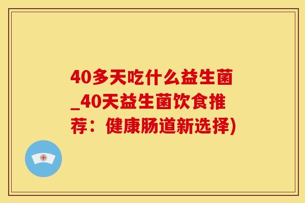 40多天吃什么益生菌_40天益生菌饮食推荐：健康肠道新选择)