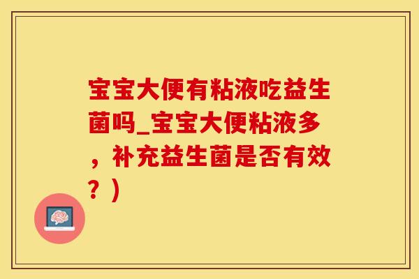 宝宝大便有粘液吃益生菌吗_宝宝大便粘液多，补充益生菌是否有效？)