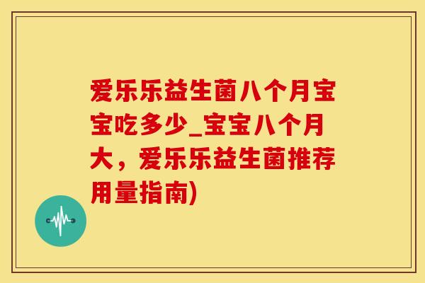 爱乐乐益生菌八个月宝宝吃多少_宝宝八个月大，爱乐乐益生菌推荐用量指南)