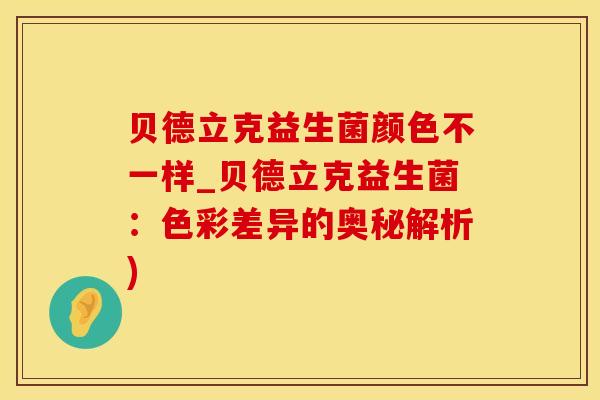 贝德立克益生菌颜色不一样_贝德立克益生菌：色彩差异的奥秘解析)