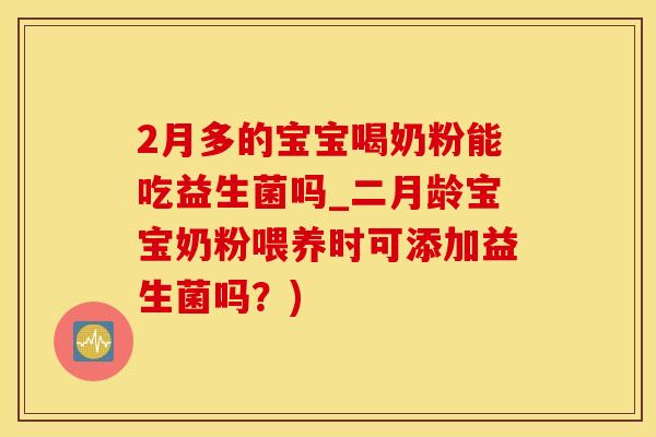 2月多的宝宝喝奶粉能吃益生菌吗_二月龄宝宝奶粉喂养时可添加益生菌吗？)