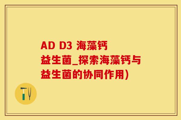 AD D3 海藻钙 益生菌_探索海藻钙与益生菌的协同作用)