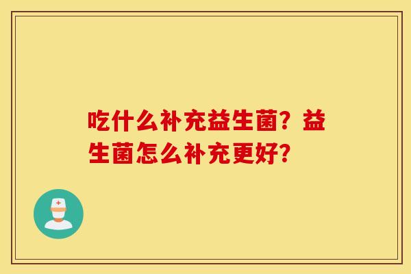 吃什么补充益生菌？益生菌怎么补充更好？