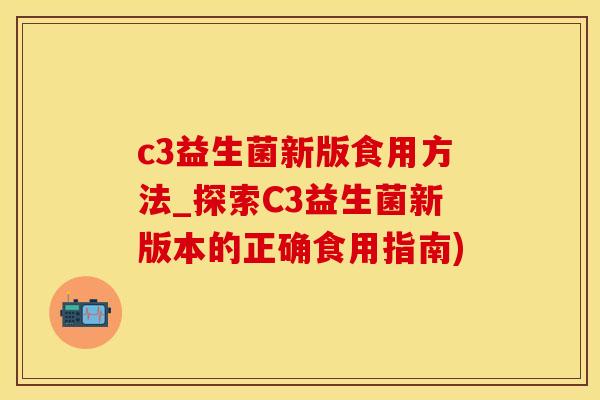 c3益生菌新版食用方法_探索C3益生菌新版本的正确食用指南)