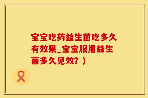 宝宝吃药益生菌吃多久有效果_宝宝服用益生菌多久见效？)