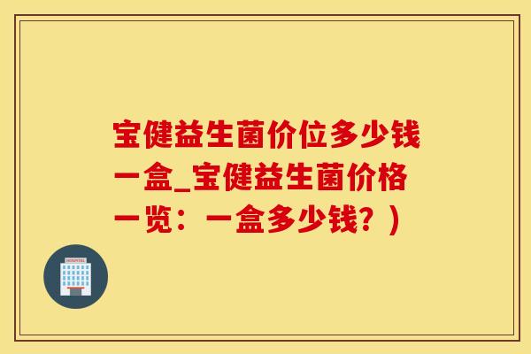 宝健益生菌价位多少钱一盒_宝健益生菌价格一览：一盒多少钱？)