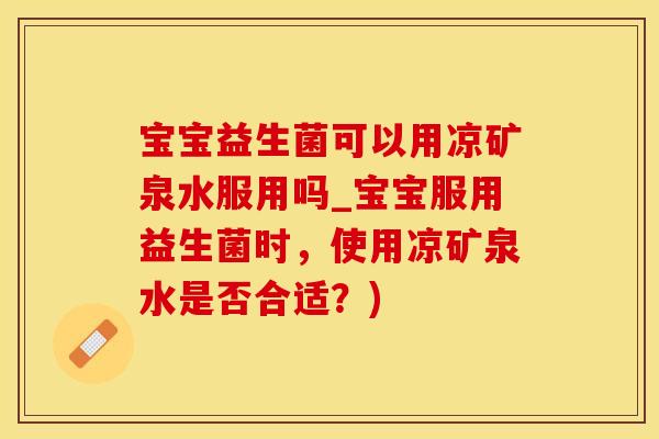 宝宝益生菌可以用凉矿泉水服用吗_宝宝服用益生菌时，使用凉矿泉水是否合适？)