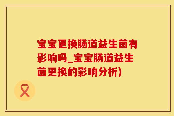 宝宝更换肠道益生菌有影响吗_宝宝肠道益生菌更换的影响分析)
