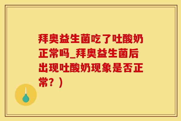 拜奥益生菌吃了吐酸奶正常吗_拜奥益生菌后出现吐酸奶现象是否正常？)