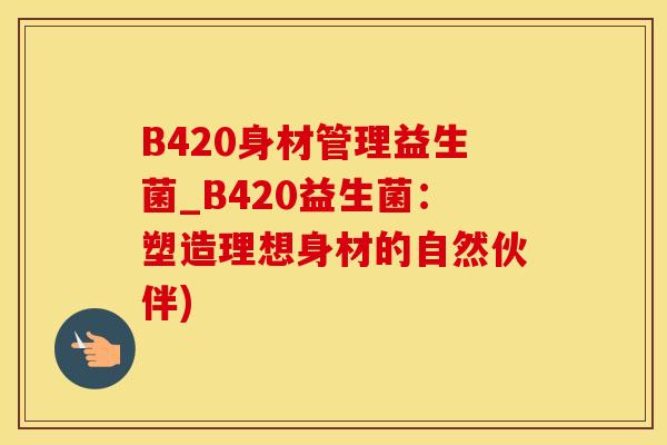 B420身材管理益生菌_B420益生菌：塑造理想身材的自然伙伴)