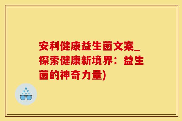 安利健康益生菌文案_探索健康新境界：益生菌的神奇力量)