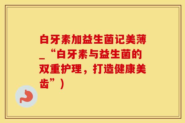白牙素加益生菌记美薄_“白牙素与益生菌的双重护理，打造健康美齿”)