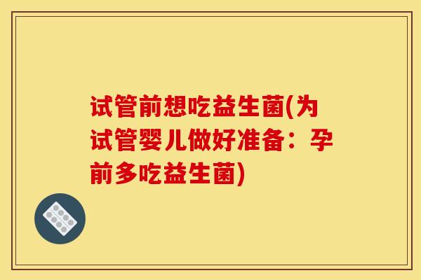 试管前想吃益生菌(为试管婴儿做好准备：孕前多吃益生菌)