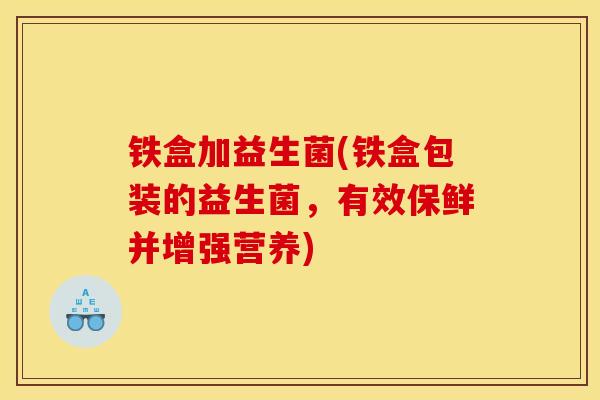 铁盒加益生菌(铁盒包装的益生菌，有效保鲜并增强营养)