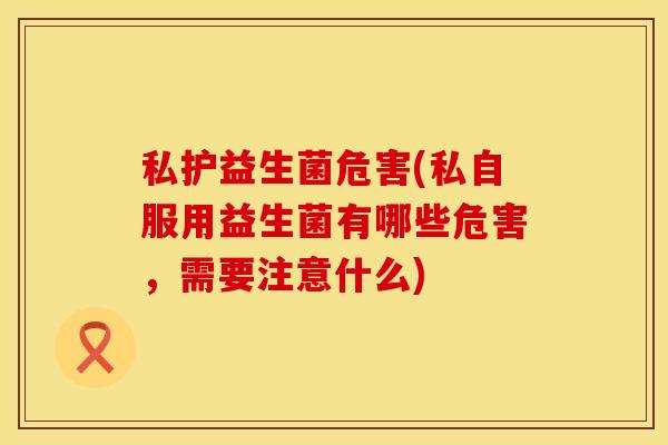 私护益生菌危害(私自服用益生菌有哪些危害，需要注意什么)
