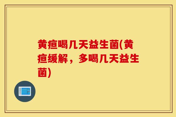 黄疸喝几天益生菌(黄疸缓解，多喝几天益生菌)