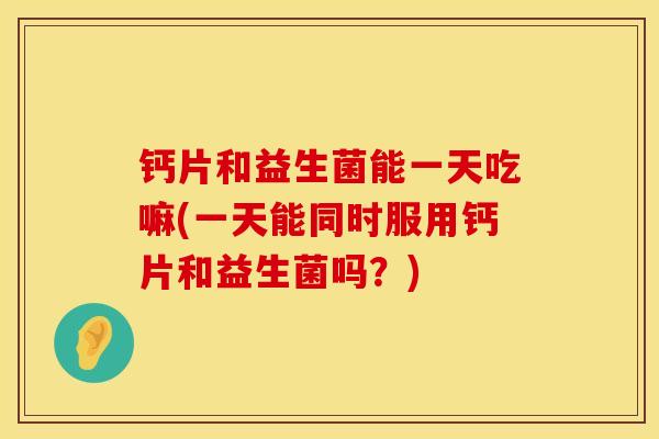 钙片和益生菌能一天吃嘛(一天能同时服用钙片和益生菌吗？)