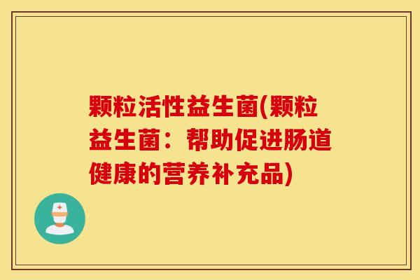 颗粒活性益生菌(颗粒益生菌：帮助促进肠道健康的营养补充品)