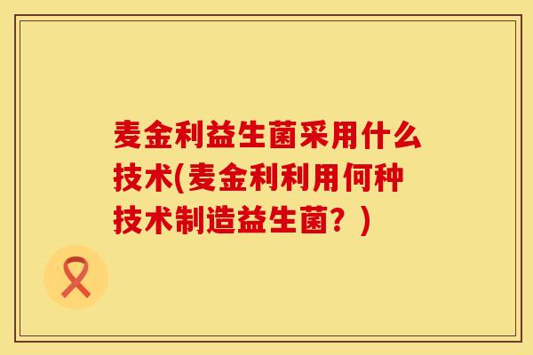 麦金利益生菌采用什么技术(麦金利利用何种技术制造益生菌？)