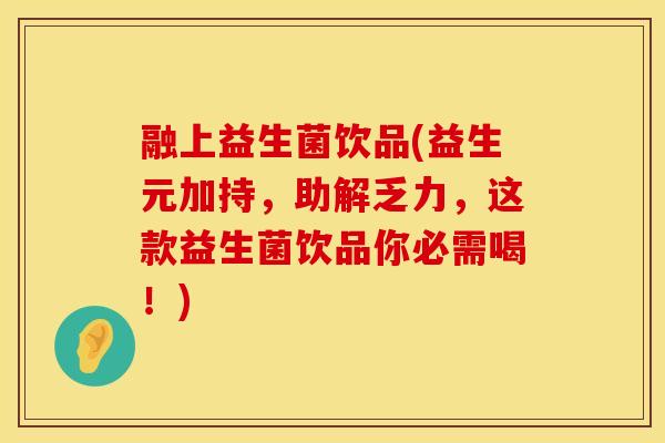 融上益生菌饮品(益生元加持，助解乏力，这款益生菌饮品你必需喝！)